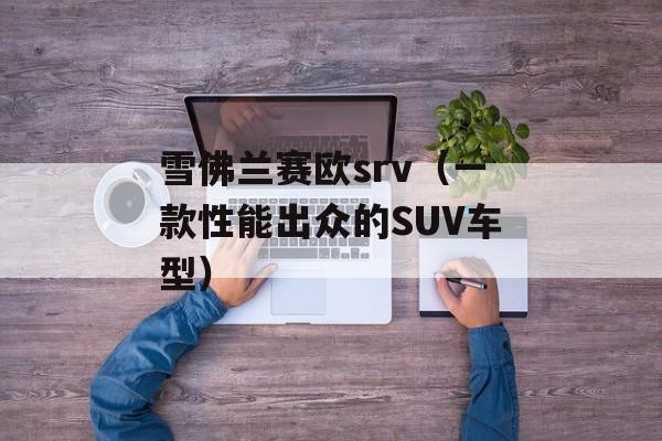雪佛兰赛欧srv（一款性能出众的SUV车型）-第1张图片-