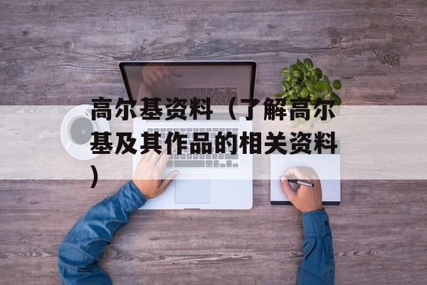 高尔基资料（了解高尔基及其作品的相关资料）-第1张图片-