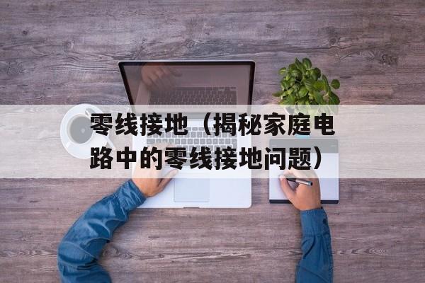 零线接地（揭秘家庭电路中的零线接地问题）-第1张图片-