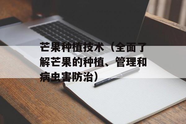 芒果种植技术（全面了解芒果的种植、管理和病虫害防治）-第1张图片-