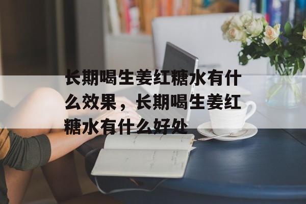 长期喝生姜红糖水有什么效果，长期喝生姜红糖水有什么好处-第1张图片-