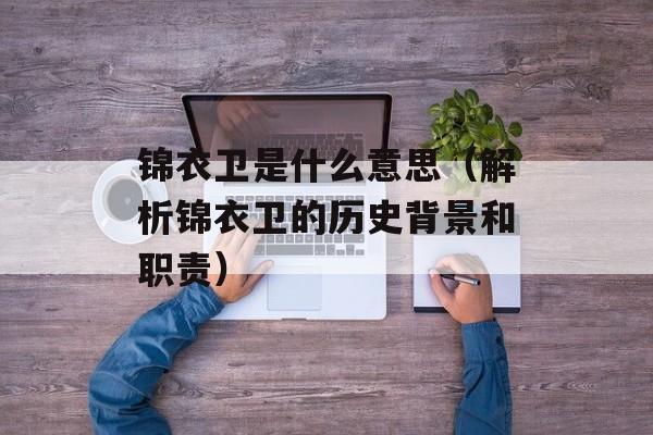 锦衣卫是什么意思（解析锦衣卫的历史背景和职责）-第1张图片-