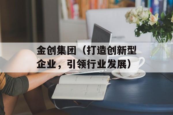 金创集团（打造创新型企业，引领行业发展）-第1张图片-