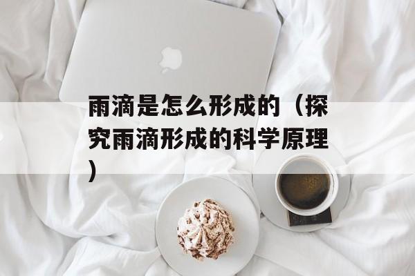雨滴是怎么形成的（探究雨滴形成的科学原理）-第1张图片-