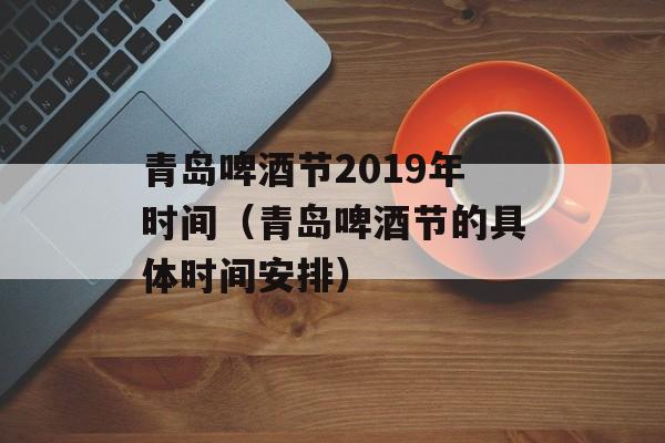 青岛啤酒节2019年时间（青岛啤酒节的具体时间安排）-第1张图片-