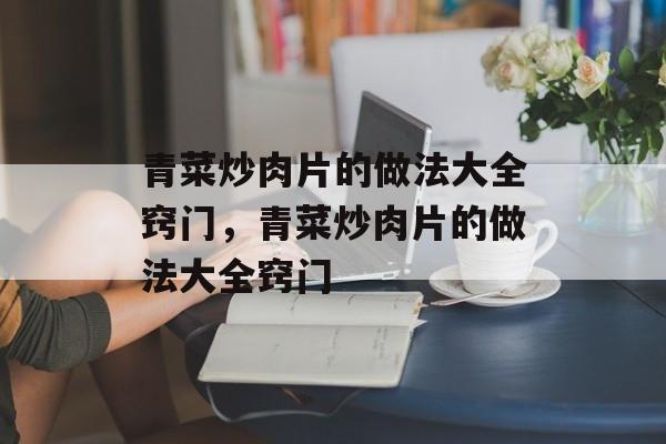 青菜炒肉片的做法大全窍门，青菜炒肉片的做法大全窍门-第1张图片-