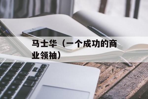 马士华（一个成功的商业领袖）-第1张图片-