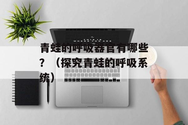 青蛙的呼吸器官有哪些？（探究青蛙的呼吸系统）-第1张图片-