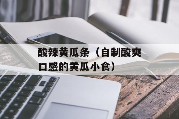酸辣黄瓜条（自制酸爽口感的黄瓜小食）-第1张图片-