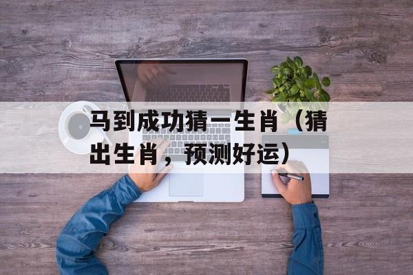 马到成功猜一生肖（猜出生肖，预测好运）-第1张图片-