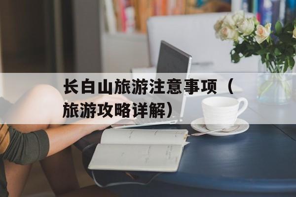 长白山旅游注意事项（旅游攻略详解）-第1张图片-