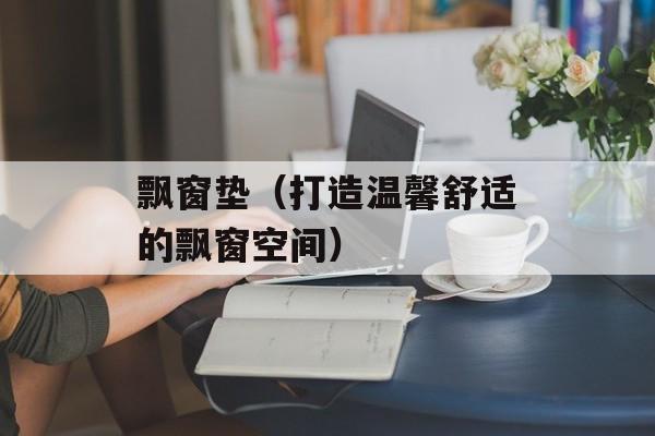 飘窗垫（打造温馨舒适的飘窗空间）-第1张图片-