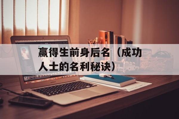 赢得生前身后名（成功人士的名利秘诀）-第1张图片-