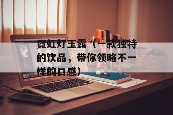 霓虹灯玉露（一款独特的饮品，带你领略不一样的口感）-第1张图片-