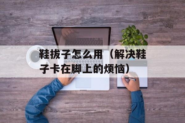 鞋拔子怎么用（解决鞋子卡在脚上的烦恼）-第1张图片-