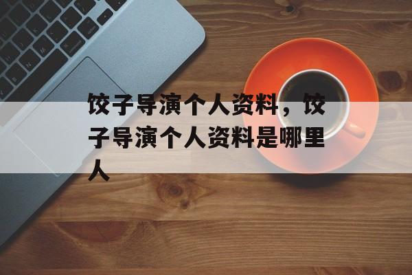 饺子导演个人资料，饺子导演个人资料是哪里人-第1张图片-