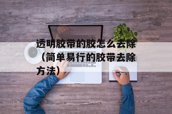 透明胶带的胶怎么去除（简单易行的胶带去除方法）-第1张图片-