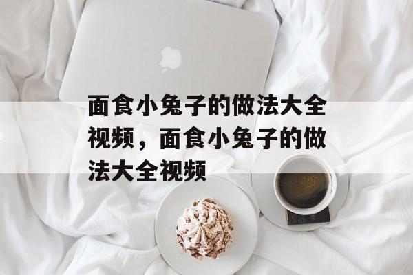 面食小兔子的做法大全视频，面食小兔子的做法大全视频-第1张图片-