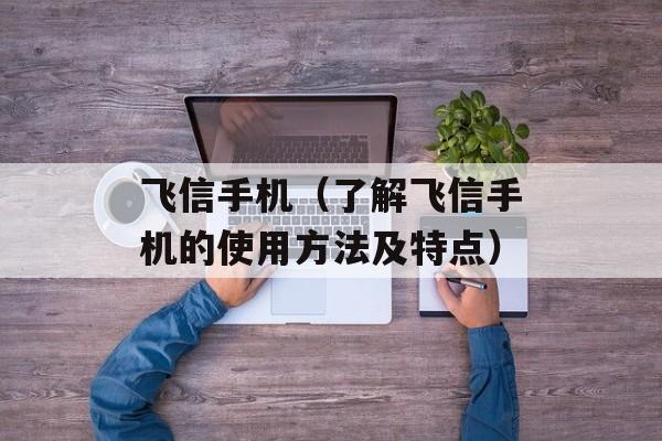 飞信手机（了解飞信手机的使用方法及特点）-第1张图片-