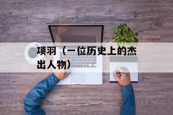 项羽（一位历史上的杰出人物）-第1张图片-
