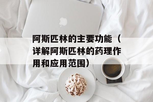 阿斯匹林的主要功能（详解阿斯匹林的药理作用和应用范围）-第1张图片-
