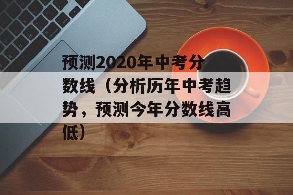 预测2020年中考分数线（分析历年中考趋势，预测今年分数线高低）-第1张图片-