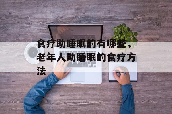 食疗助睡眠的有哪些，老年人助睡眠的食疗方法-第1张图片-