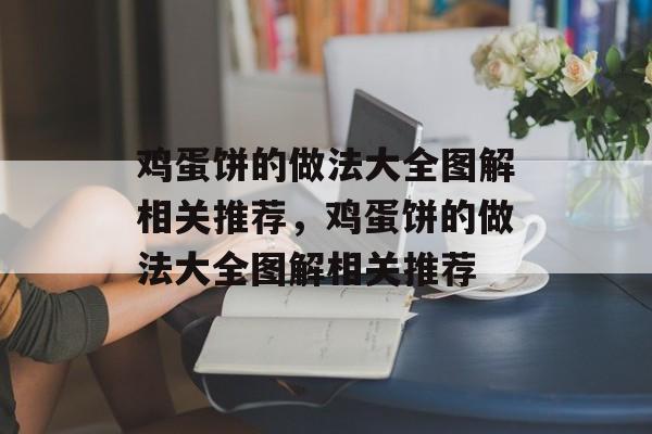鸡蛋饼的做法大全图解相关推荐，鸡蛋饼的做法大全图解相关推荐-第1张图片-
