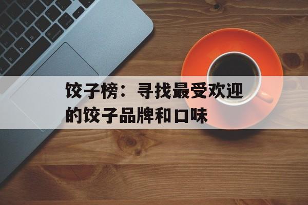 饺子榜：寻找最受欢迎的饺子品牌和口味-第1张图片-