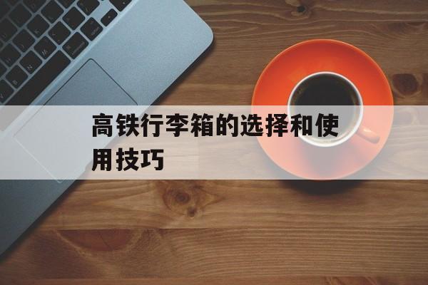 高铁行李箱的选择和使用技巧-第1张图片-