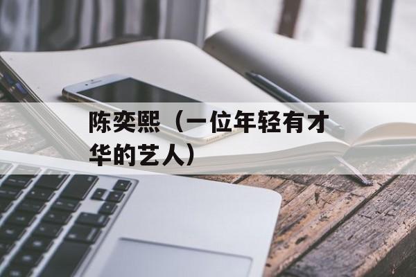 陈奕熙（一位年轻有才华的艺人）-第1张图片-
