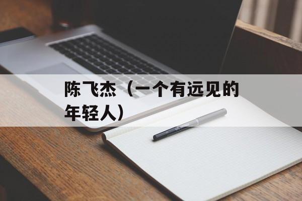 陈飞杰（一个有远见的年轻人）-第1张图片-