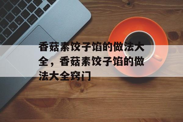 香菇素饺子馅的做法大全，香菇素饺子馅的做法大全窍门-第1张图片-