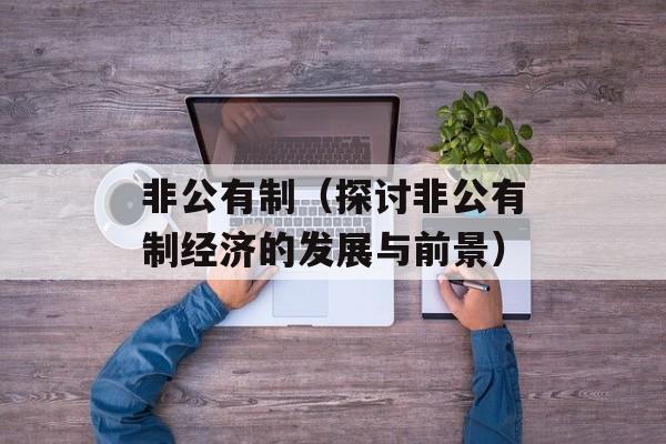 非公有制（探讨非公有制经济的发展与前景）-第1张图片-