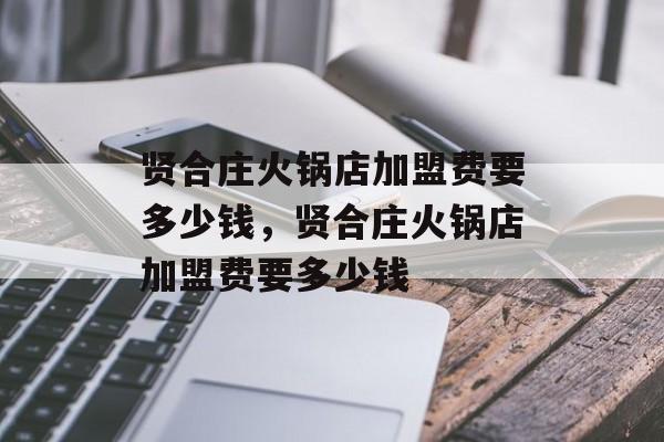 贤合庄火锅店加盟费要多少钱，贤合庄火锅店加盟费要多少钱-第1张图片-
