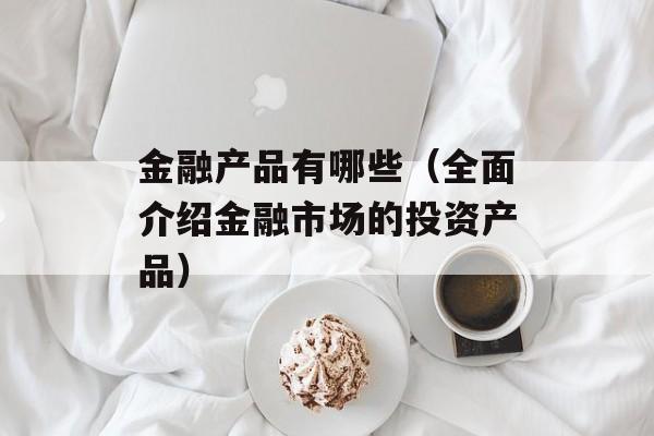 金融产品有哪些（全面介绍金融市场的投资产品）-第1张图片-