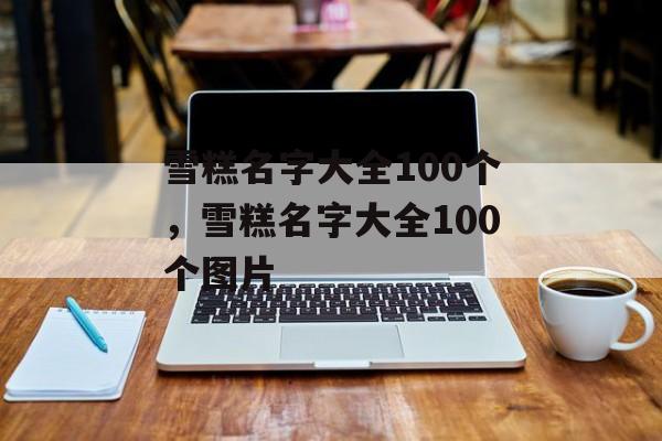 雪糕名字大全100个，雪糕名字大全100个图片-第1张图片-