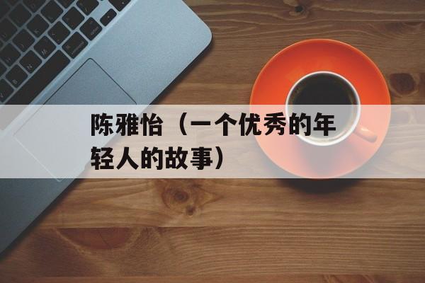 陈雅怡（一个优秀的年轻人的故事）-第1张图片-
