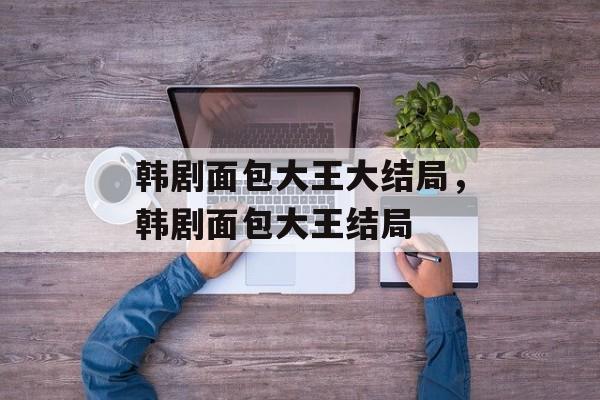 韩剧面包大王大结局，韩剧面包大王结局-第1张图片-