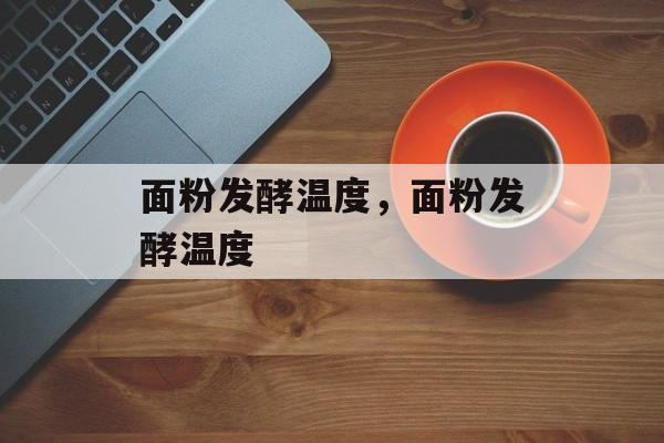 面粉发酵温度，面粉发酵温度-第1张图片-