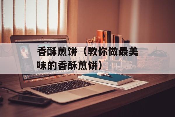 香酥煎饼（教你做最美味的香酥煎饼）-第1张图片-