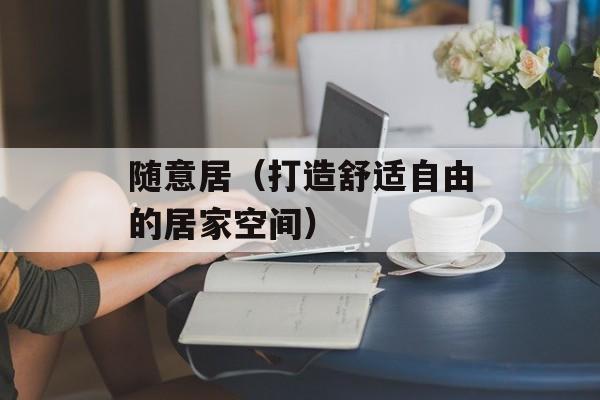 随意居（打造舒适自由的居家空间）-第1张图片-
