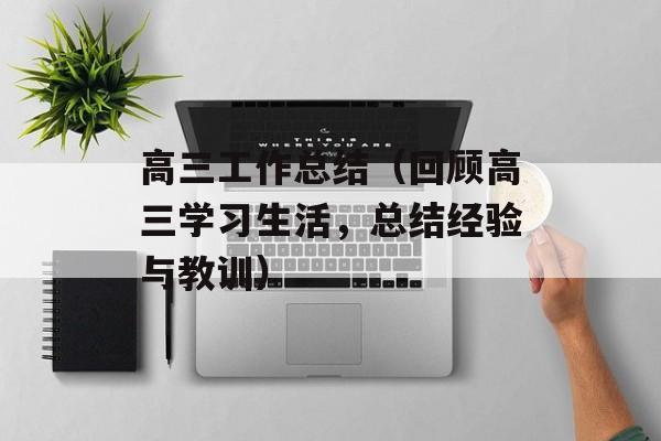 高三工作总结（回顾高三学习生活，总结经验与教训）-第1张图片-