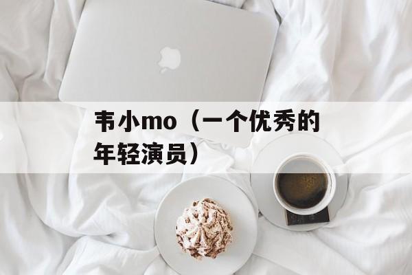 韦小mo（一个优秀的年轻演员）-第1张图片-
