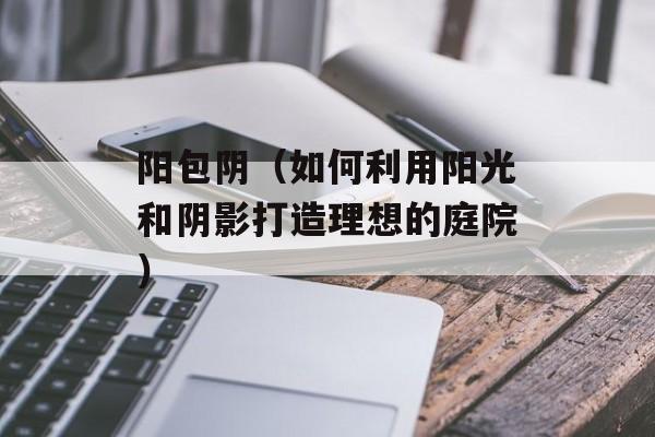 阳包阴（如何利用阳光和阴影打造理想的庭院）-第1张图片-