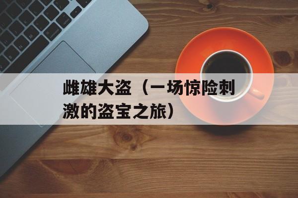 雌雄大盗（一场惊险刺激的盗宝之旅）-第1张图片-