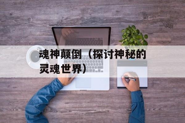 魂神颠倒（探讨神秘的灵魂世界）-第1张图片-