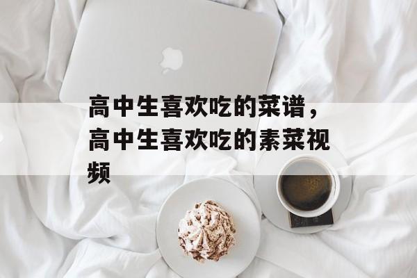 高中生喜欢吃的菜谱，高中生喜欢吃的素菜视频-第1张图片-
