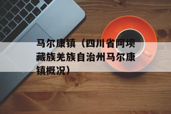 马尔康镇（四川省阿坝藏族羌族自治州马尔康镇概况）-第1张图片-