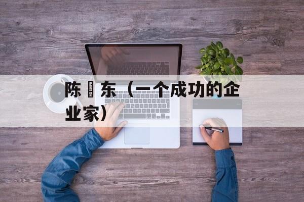 陈垚东（一个成功的企业家）-第1张图片-
